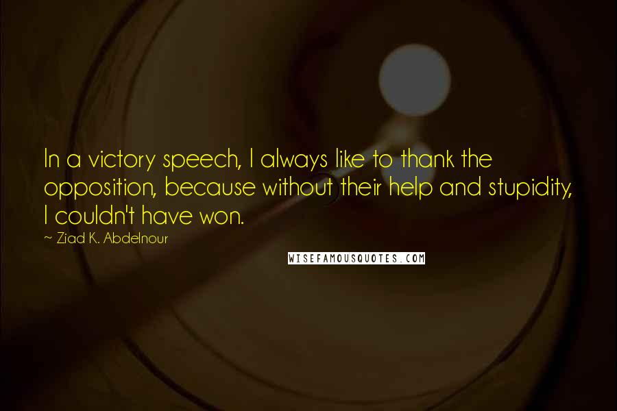 Ziad K. Abdelnour Quotes: In a victory speech, I always like to thank the opposition, because without their help and stupidity, I couldn't have won.