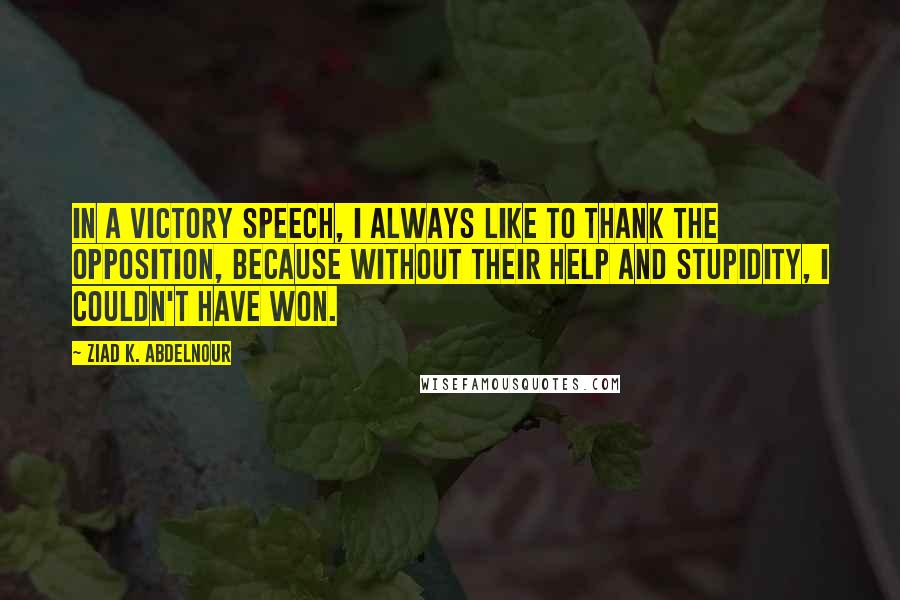 Ziad K. Abdelnour Quotes: In a victory speech, I always like to thank the opposition, because without their help and stupidity, I couldn't have won.