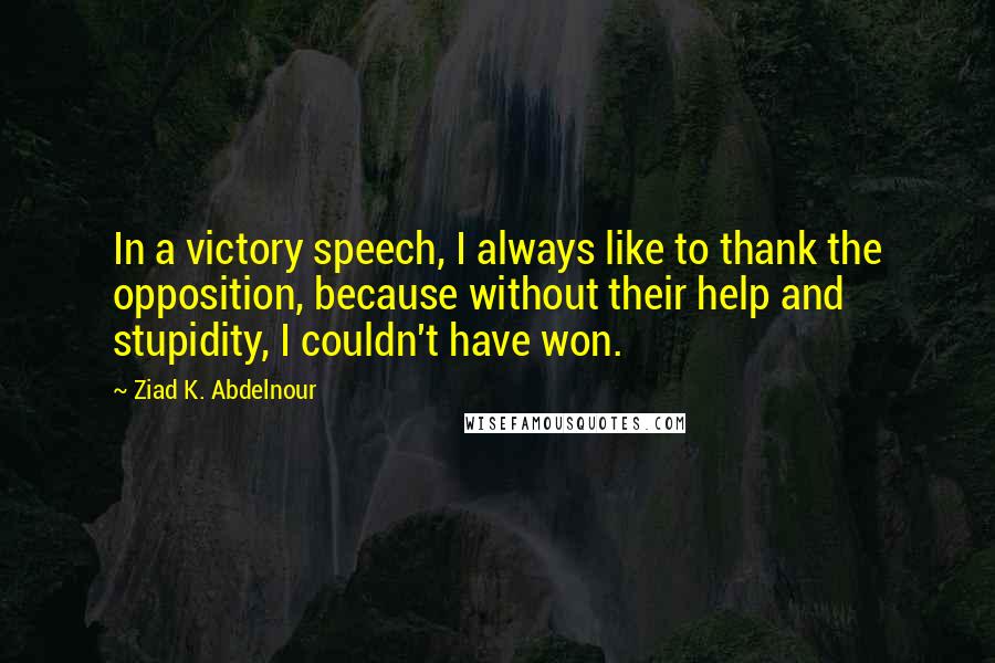 Ziad K. Abdelnour Quotes: In a victory speech, I always like to thank the opposition, because without their help and stupidity, I couldn't have won.