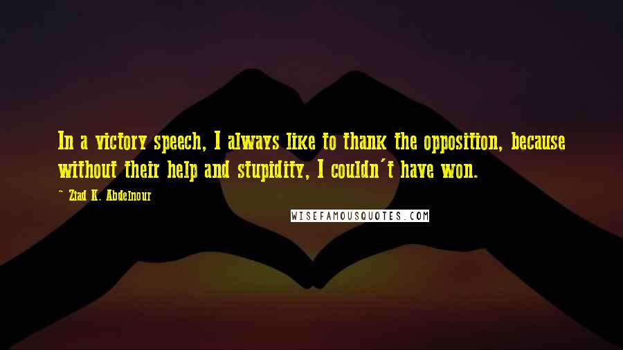 Ziad K. Abdelnour Quotes: In a victory speech, I always like to thank the opposition, because without their help and stupidity, I couldn't have won.