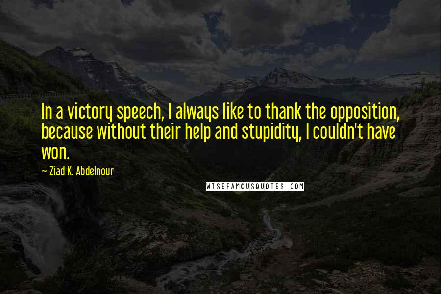 Ziad K. Abdelnour Quotes: In a victory speech, I always like to thank the opposition, because without their help and stupidity, I couldn't have won.