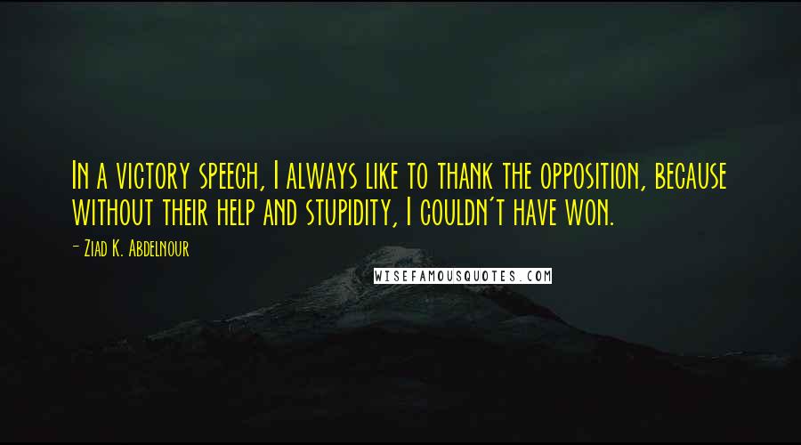 Ziad K. Abdelnour Quotes: In a victory speech, I always like to thank the opposition, because without their help and stupidity, I couldn't have won.