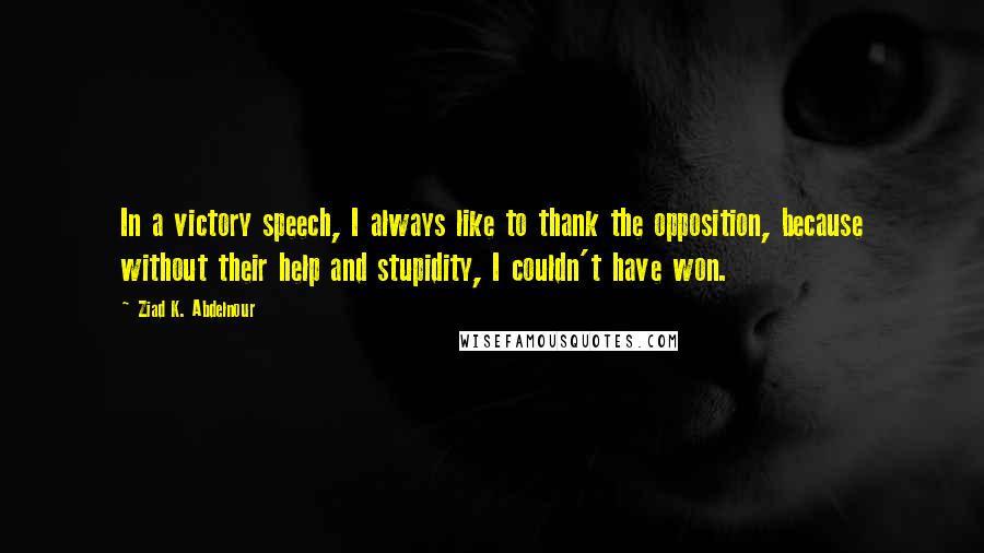 Ziad K. Abdelnour Quotes: In a victory speech, I always like to thank the opposition, because without their help and stupidity, I couldn't have won.