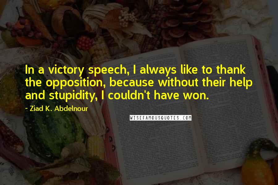 Ziad K. Abdelnour Quotes: In a victory speech, I always like to thank the opposition, because without their help and stupidity, I couldn't have won.