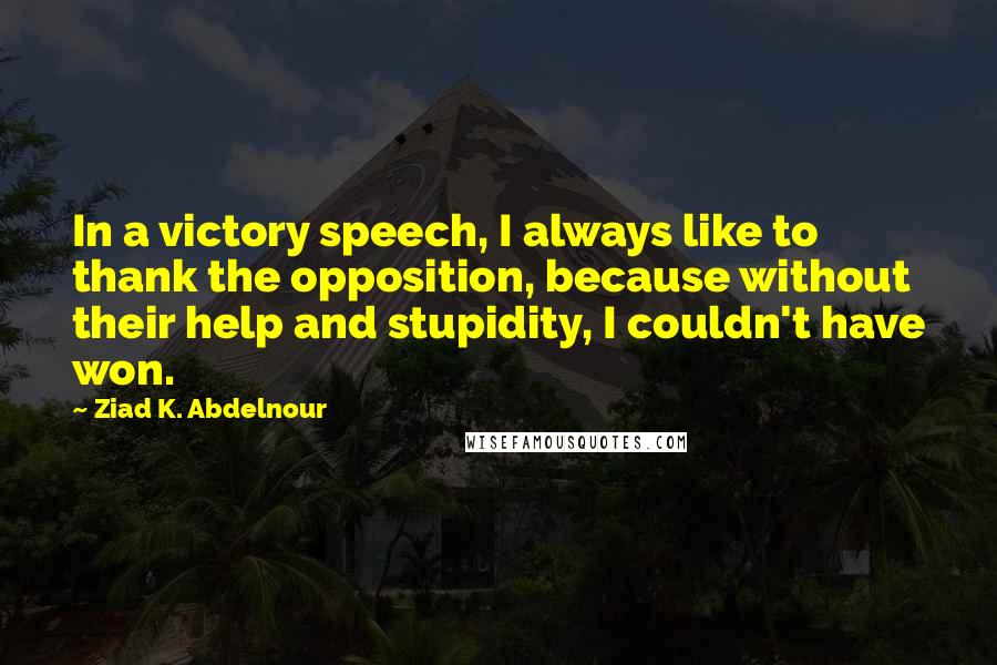 Ziad K. Abdelnour Quotes: In a victory speech, I always like to thank the opposition, because without their help and stupidity, I couldn't have won.