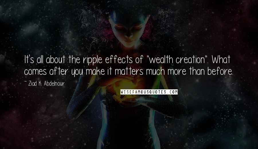 Ziad K. Abdelnour Quotes: It's all about the ripple effects of "wealth creation". What comes after you make it matters much more than before.