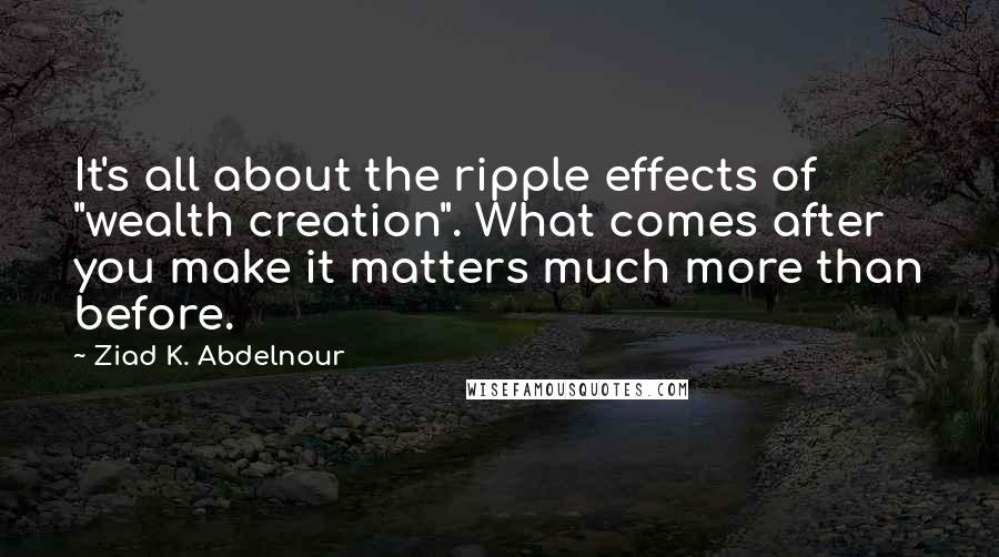 Ziad K. Abdelnour Quotes: It's all about the ripple effects of "wealth creation". What comes after you make it matters much more than before.