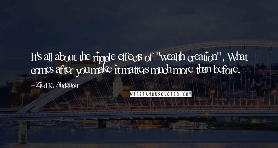 Ziad K. Abdelnour Quotes: It's all about the ripple effects of "wealth creation". What comes after you make it matters much more than before.