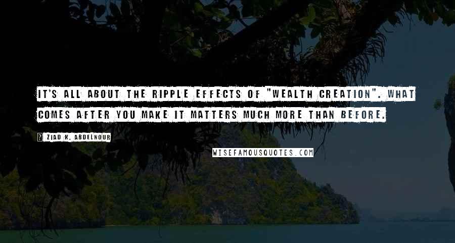 Ziad K. Abdelnour Quotes: It's all about the ripple effects of "wealth creation". What comes after you make it matters much more than before.