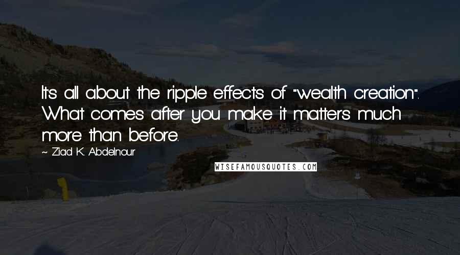 Ziad K. Abdelnour Quotes: It's all about the ripple effects of "wealth creation". What comes after you make it matters much more than before.