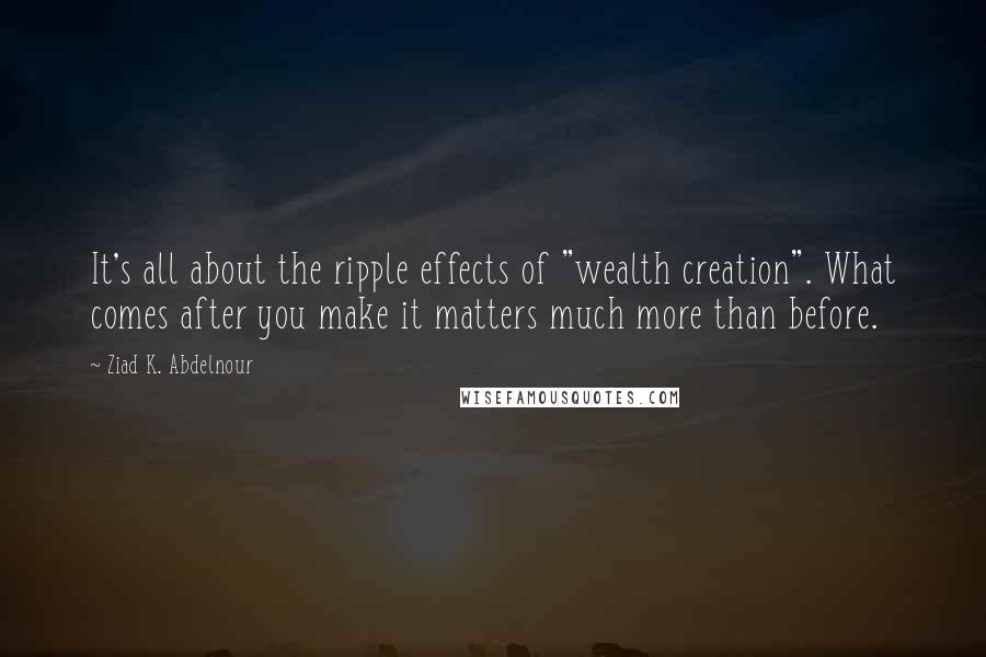 Ziad K. Abdelnour Quotes: It's all about the ripple effects of "wealth creation". What comes after you make it matters much more than before.