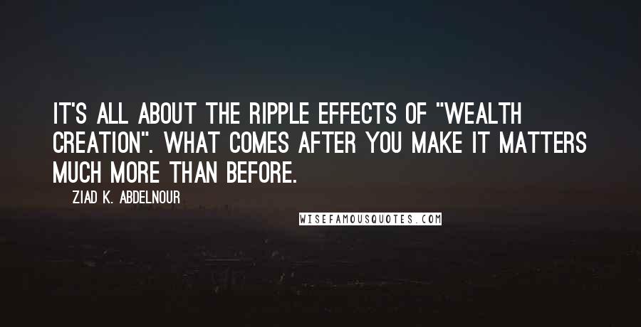 Ziad K. Abdelnour Quotes: It's all about the ripple effects of "wealth creation". What comes after you make it matters much more than before.