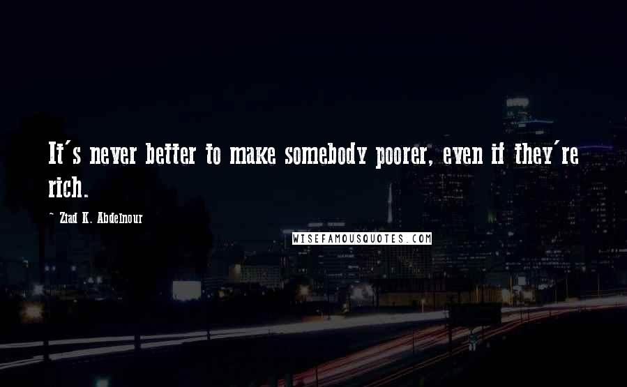 Ziad K. Abdelnour Quotes: It's never better to make somebody poorer, even if they're rich.