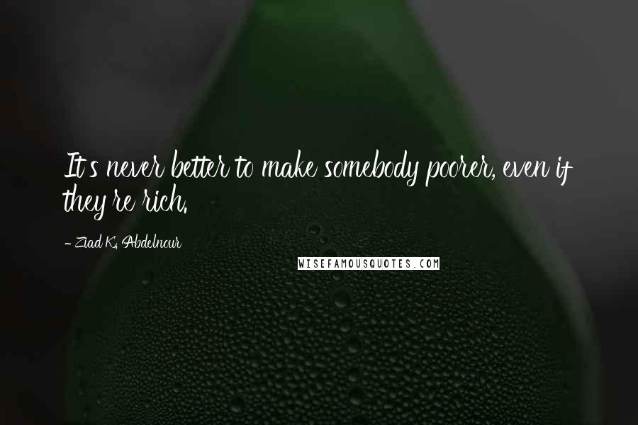 Ziad K. Abdelnour Quotes: It's never better to make somebody poorer, even if they're rich.