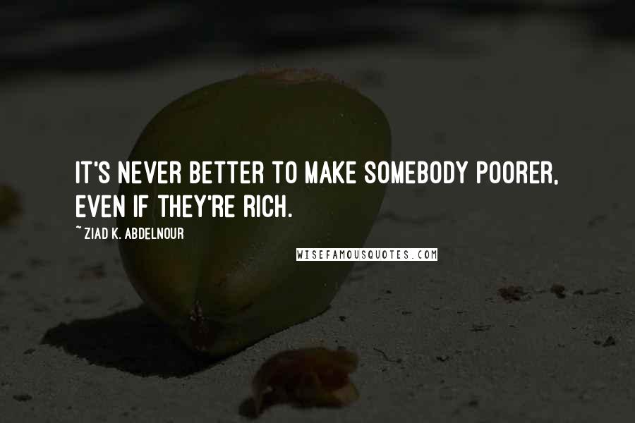 Ziad K. Abdelnour Quotes: It's never better to make somebody poorer, even if they're rich.