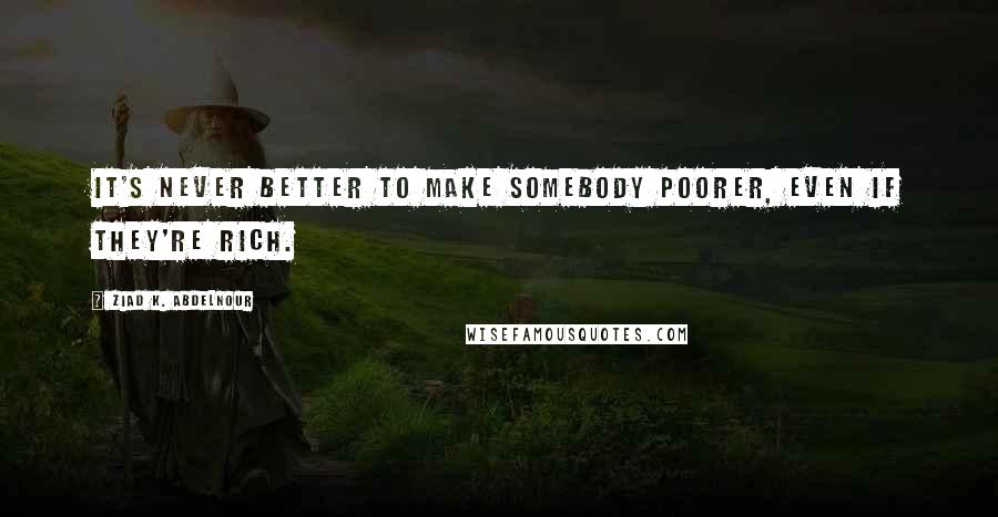 Ziad K. Abdelnour Quotes: It's never better to make somebody poorer, even if they're rich.