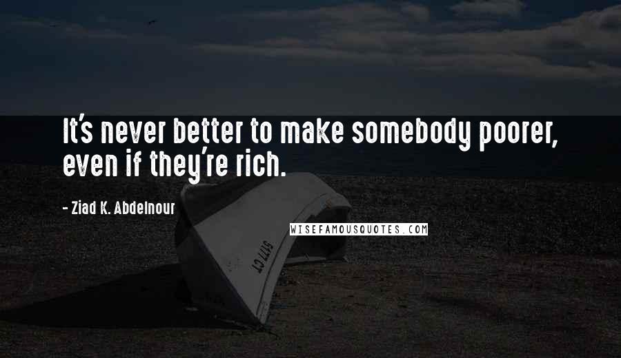 Ziad K. Abdelnour Quotes: It's never better to make somebody poorer, even if they're rich.