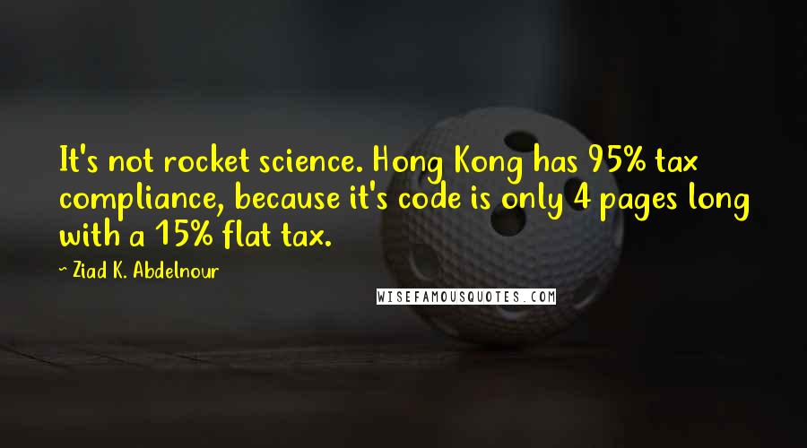 Ziad K. Abdelnour Quotes: It's not rocket science. Hong Kong has 95% tax compliance, because it's code is only 4 pages long with a 15% flat tax.