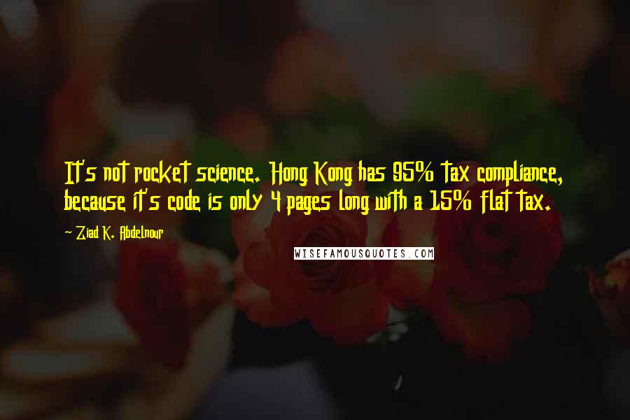 Ziad K. Abdelnour Quotes: It's not rocket science. Hong Kong has 95% tax compliance, because it's code is only 4 pages long with a 15% flat tax.