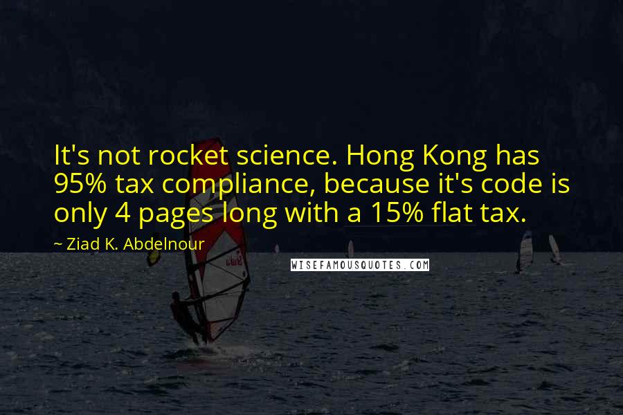 Ziad K. Abdelnour Quotes: It's not rocket science. Hong Kong has 95% tax compliance, because it's code is only 4 pages long with a 15% flat tax.
