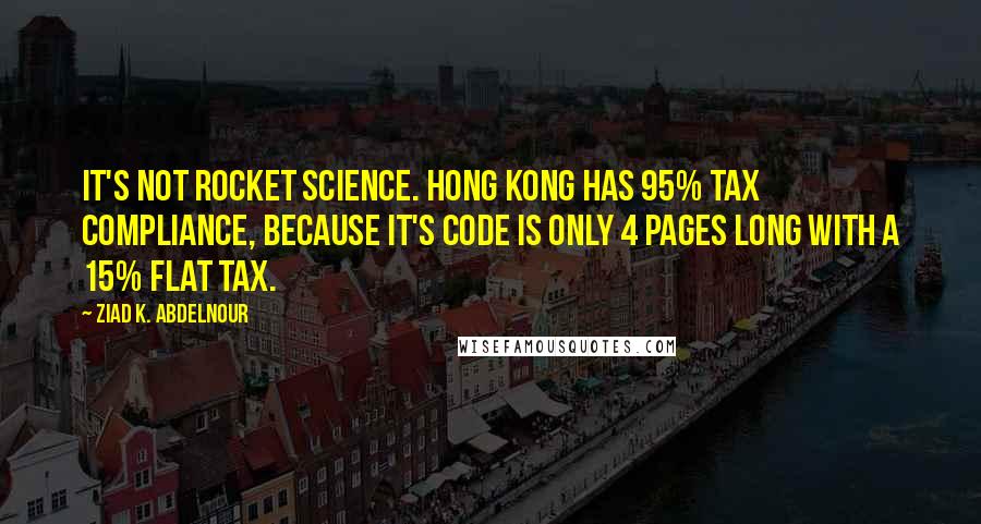 Ziad K. Abdelnour Quotes: It's not rocket science. Hong Kong has 95% tax compliance, because it's code is only 4 pages long with a 15% flat tax.