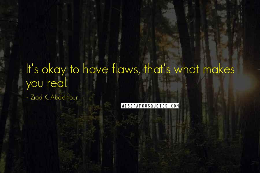 Ziad K. Abdelnour Quotes: It's okay to have flaws, that's what makes you real.
