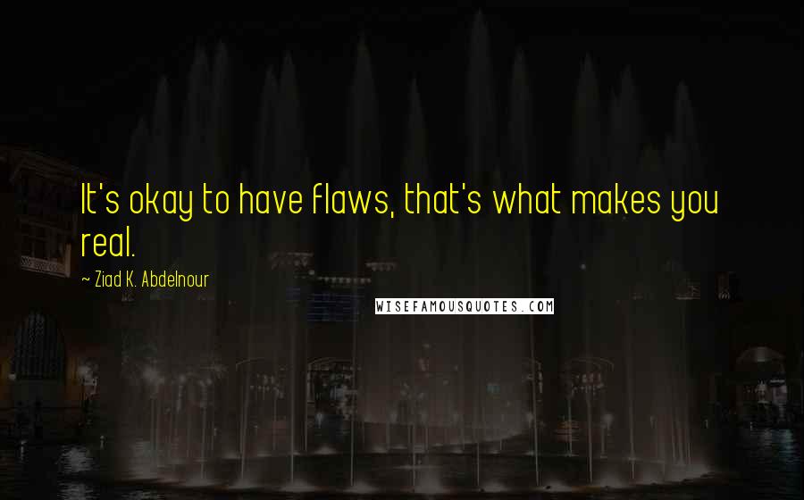 Ziad K. Abdelnour Quotes: It's okay to have flaws, that's what makes you real.