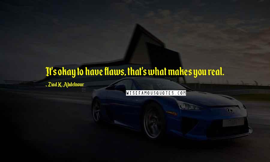 Ziad K. Abdelnour Quotes: It's okay to have flaws, that's what makes you real.