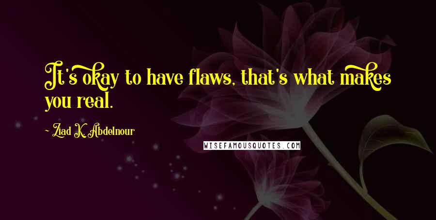 Ziad K. Abdelnour Quotes: It's okay to have flaws, that's what makes you real.