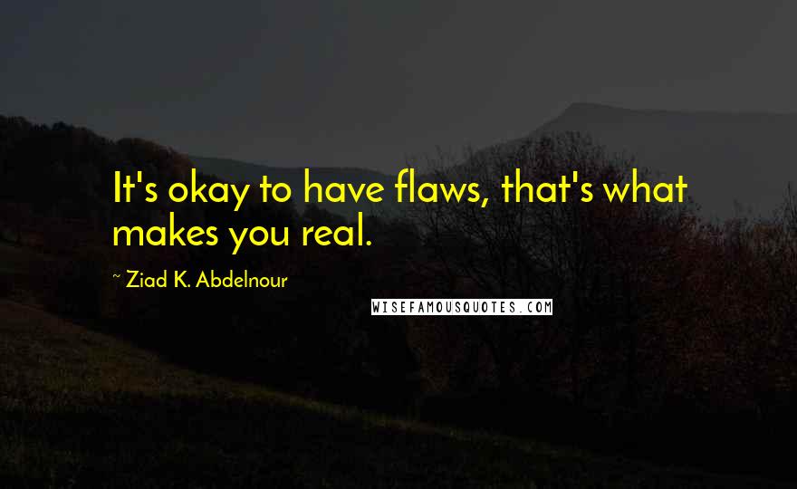 Ziad K. Abdelnour Quotes: It's okay to have flaws, that's what makes you real.