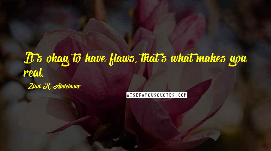 Ziad K. Abdelnour Quotes: It's okay to have flaws, that's what makes you real.