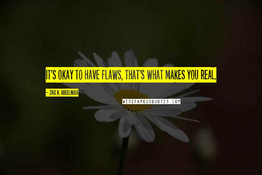 Ziad K. Abdelnour Quotes: It's okay to have flaws, that's what makes you real.