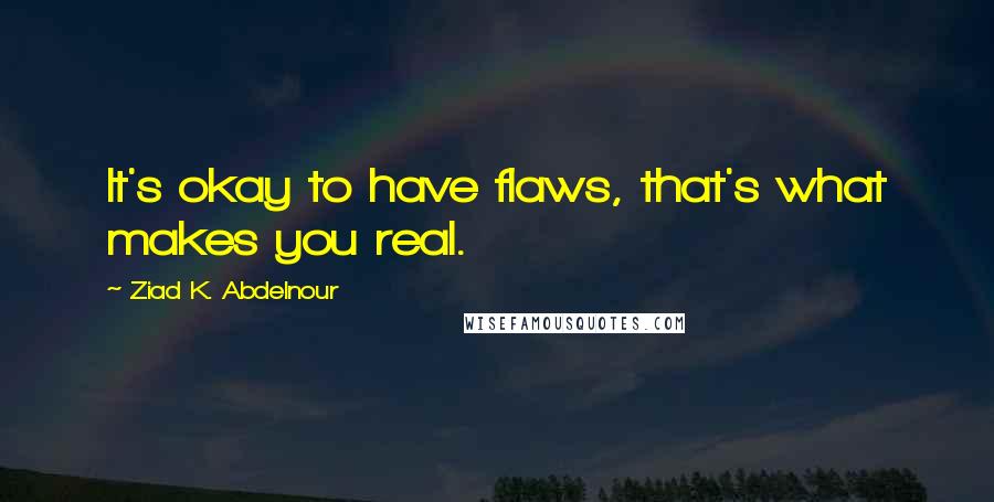 Ziad K. Abdelnour Quotes: It's okay to have flaws, that's what makes you real.