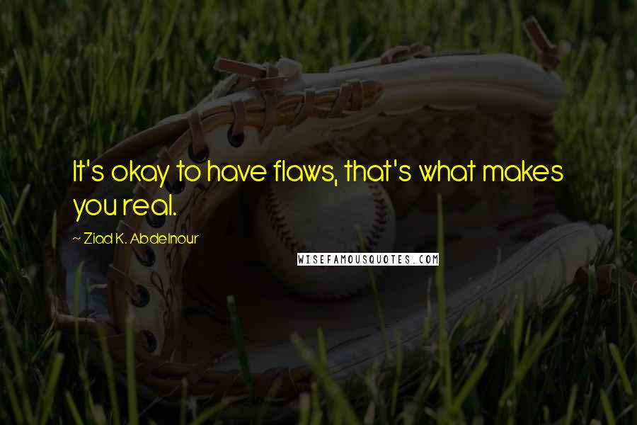 Ziad K. Abdelnour Quotes: It's okay to have flaws, that's what makes you real.