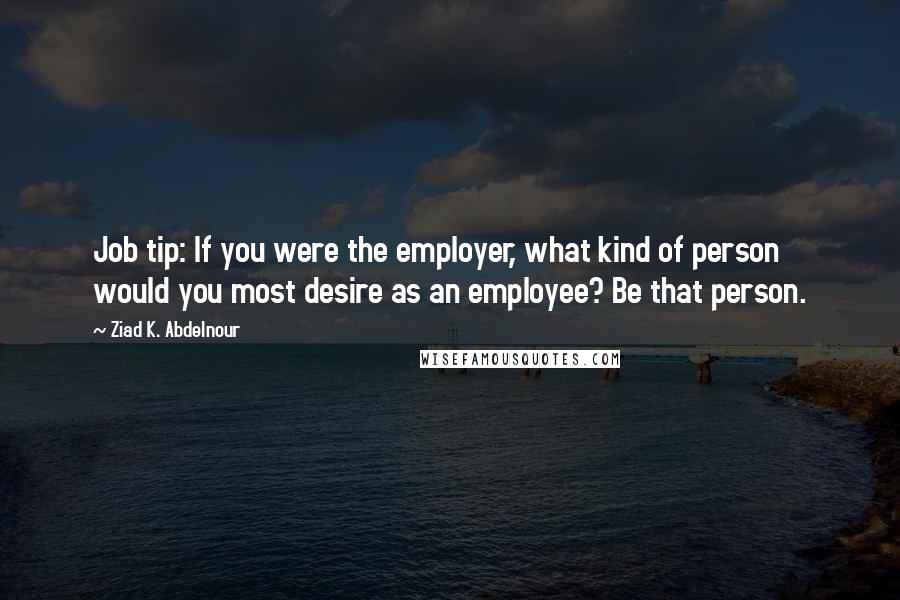 Ziad K. Abdelnour Quotes: Job tip: If you were the employer, what kind of person would you most desire as an employee? Be that person.