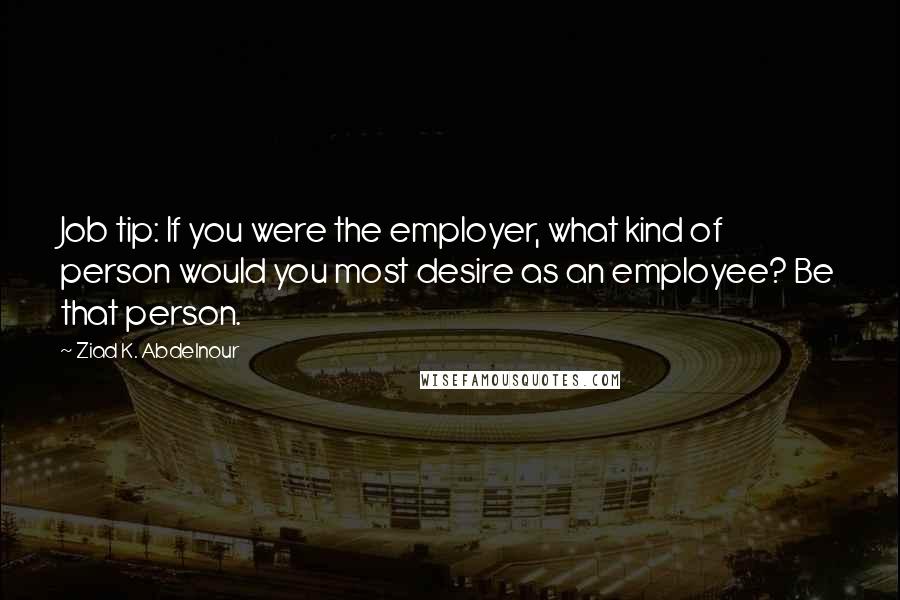 Ziad K. Abdelnour Quotes: Job tip: If you were the employer, what kind of person would you most desire as an employee? Be that person.