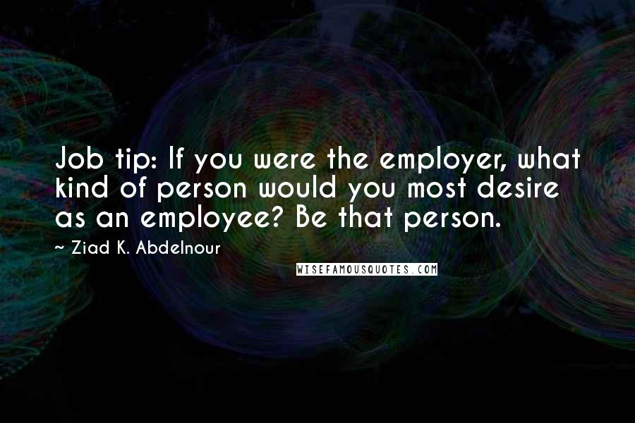 Ziad K. Abdelnour Quotes: Job tip: If you were the employer, what kind of person would you most desire as an employee? Be that person.