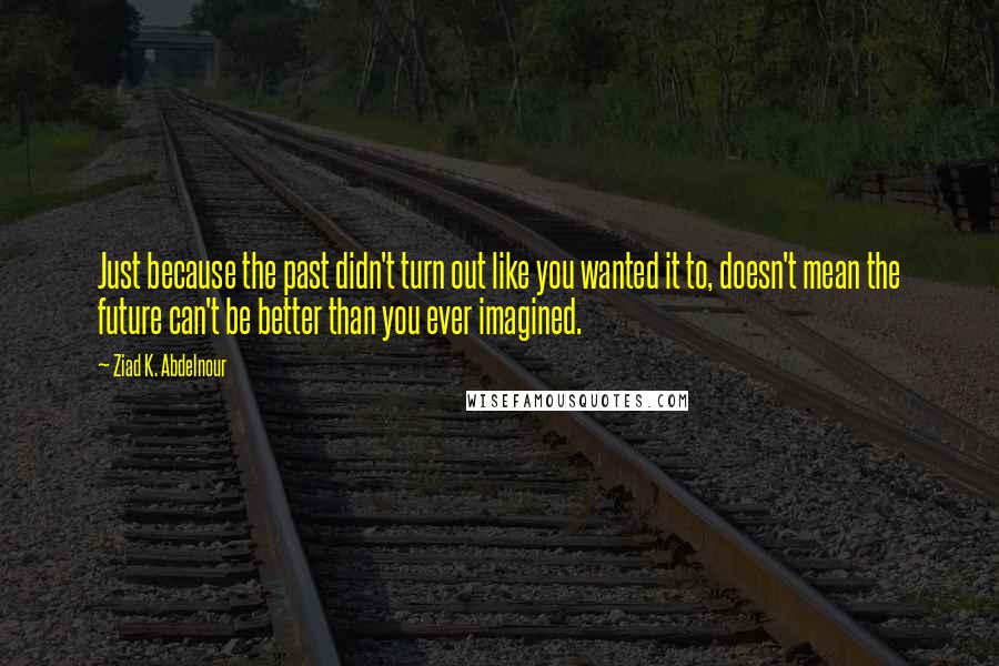 Ziad K. Abdelnour Quotes: Just because the past didn't turn out like you wanted it to, doesn't mean the future can't be better than you ever imagined.