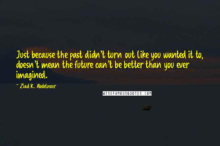 Ziad K. Abdelnour Quotes: Just because the past didn't turn out like you wanted it to, doesn't mean the future can't be better than you ever imagined.