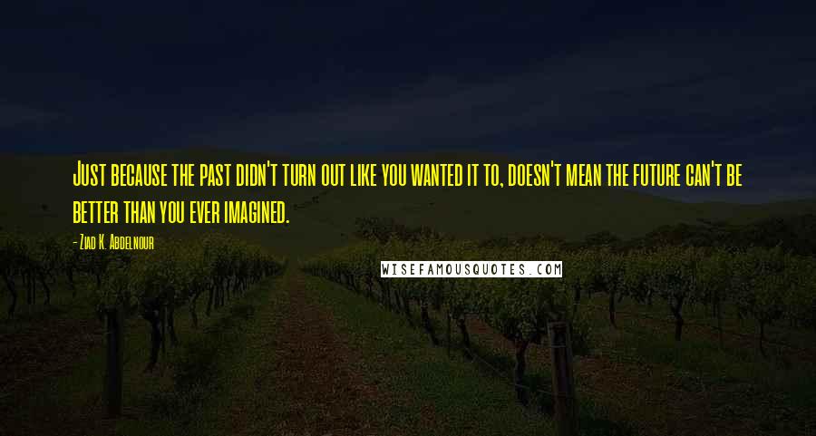 Ziad K. Abdelnour Quotes: Just because the past didn't turn out like you wanted it to, doesn't mean the future can't be better than you ever imagined.