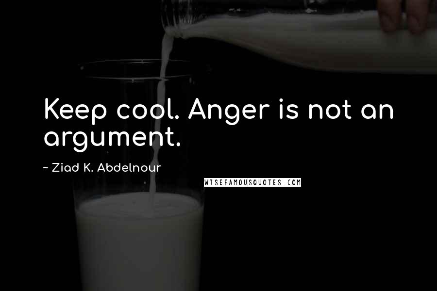 Ziad K. Abdelnour Quotes: Keep cool. Anger is not an argument.