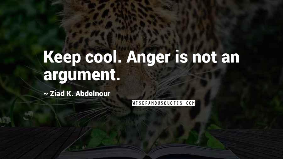 Ziad K. Abdelnour Quotes: Keep cool. Anger is not an argument.