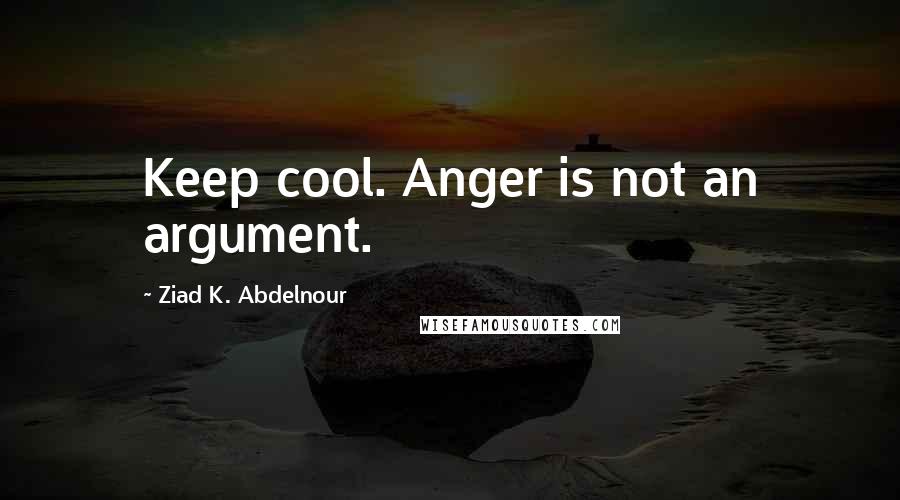 Ziad K. Abdelnour Quotes: Keep cool. Anger is not an argument.