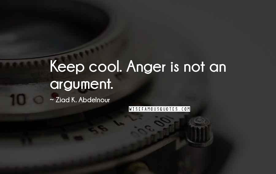 Ziad K. Abdelnour Quotes: Keep cool. Anger is not an argument.