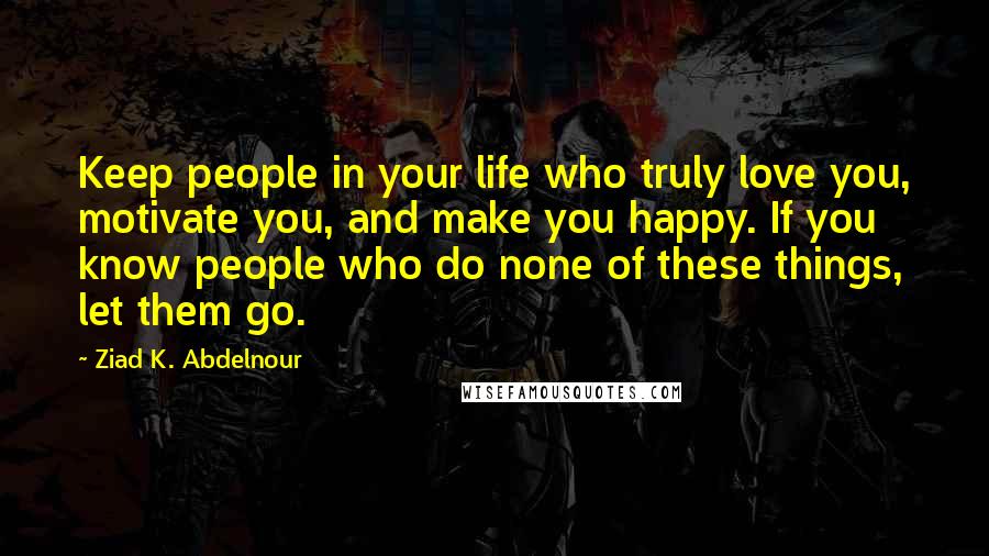 Ziad K. Abdelnour Quotes: Keep people in your life who truly love you, motivate you, and make you happy. If you know people who do none of these things, let them go.