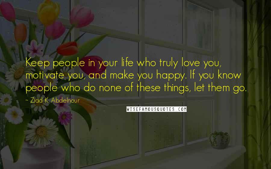 Ziad K. Abdelnour Quotes: Keep people in your life who truly love you, motivate you, and make you happy. If you know people who do none of these things, let them go.