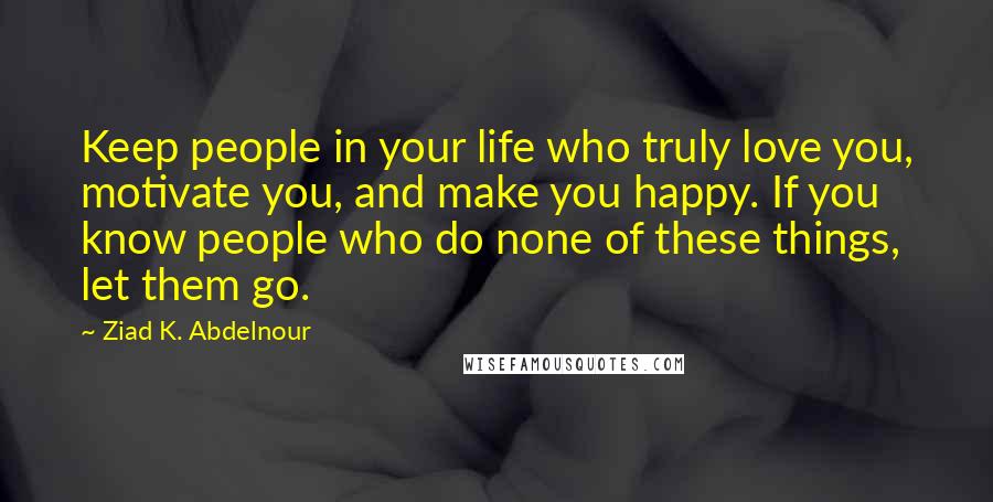 Ziad K. Abdelnour Quotes: Keep people in your life who truly love you, motivate you, and make you happy. If you know people who do none of these things, let them go.