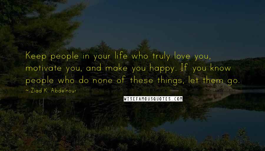 Ziad K. Abdelnour Quotes: Keep people in your life who truly love you, motivate you, and make you happy. If you know people who do none of these things, let them go.