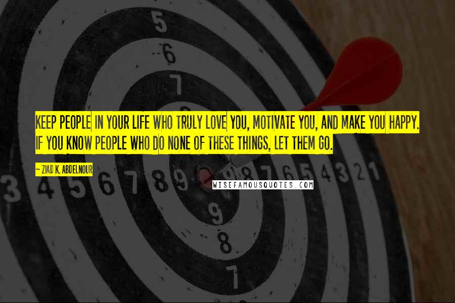 Ziad K. Abdelnour Quotes: Keep people in your life who truly love you, motivate you, and make you happy. If you know people who do none of these things, let them go.