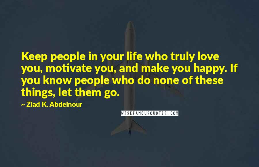 Ziad K. Abdelnour Quotes: Keep people in your life who truly love you, motivate you, and make you happy. If you know people who do none of these things, let them go.
